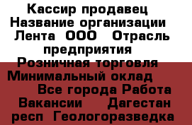 Кассир-продавец › Название организации ­ Лента, ООО › Отрасль предприятия ­ Розничная торговля › Минимальный оклад ­ 18 000 - Все города Работа » Вакансии   . Дагестан респ.,Геологоразведка п.